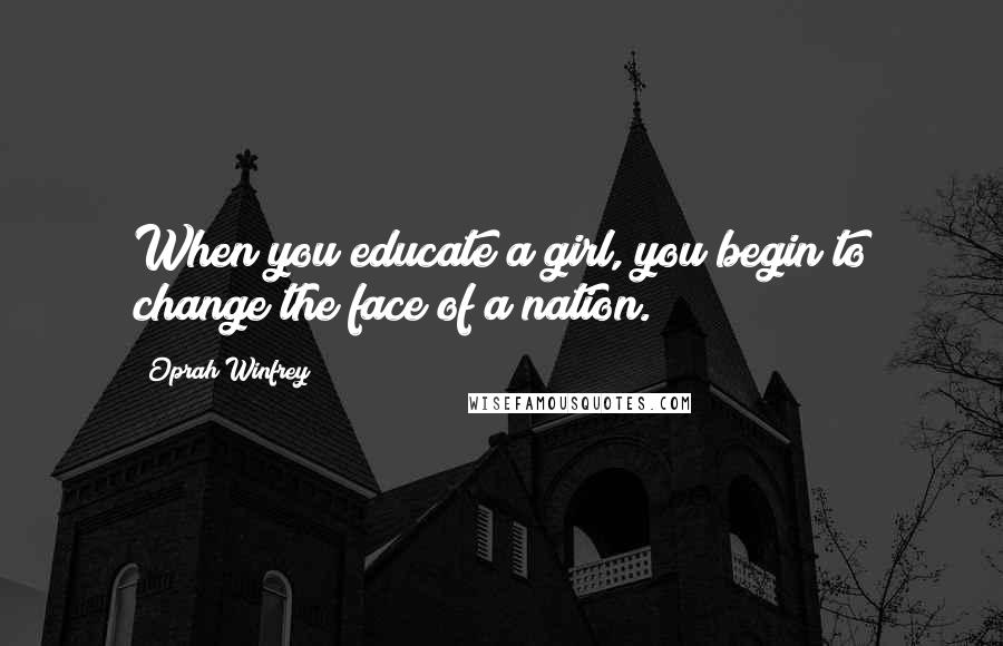 Oprah Winfrey Quotes: When you educate a girl, you begin to change the face of a nation.