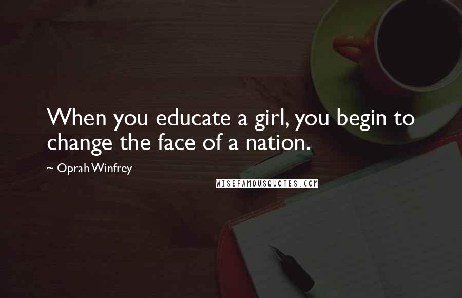 Oprah Winfrey Quotes: When you educate a girl, you begin to change the face of a nation.