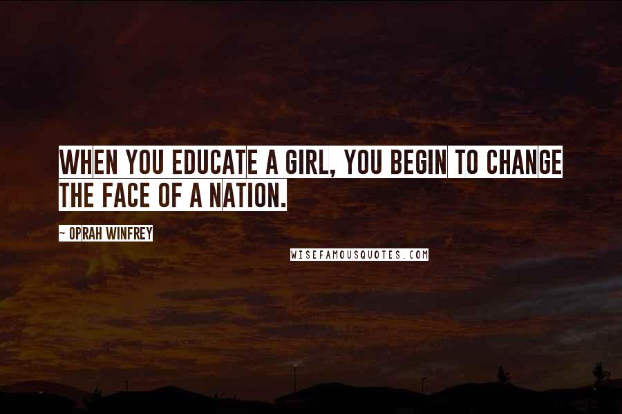 Oprah Winfrey Quotes: When you educate a girl, you begin to change the face of a nation.