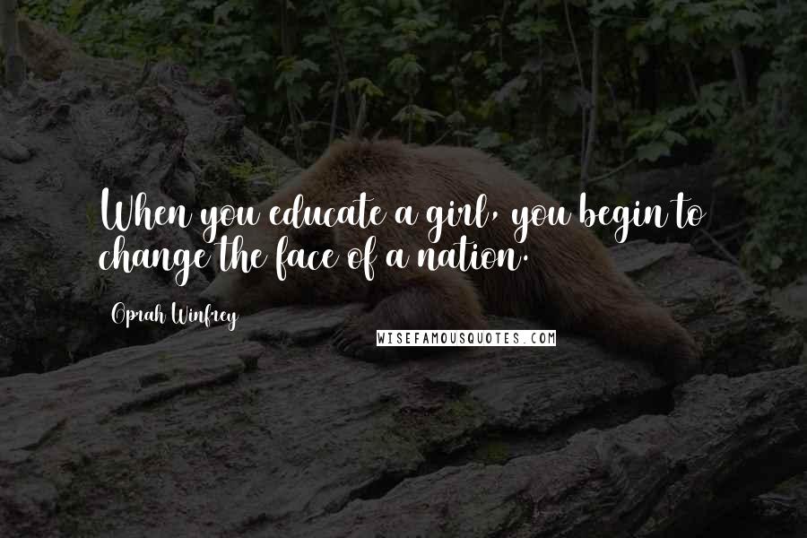 Oprah Winfrey Quotes: When you educate a girl, you begin to change the face of a nation.