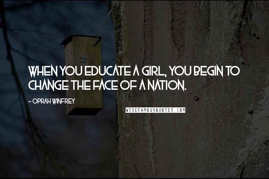Oprah Winfrey Quotes: When you educate a girl, you begin to change the face of a nation.