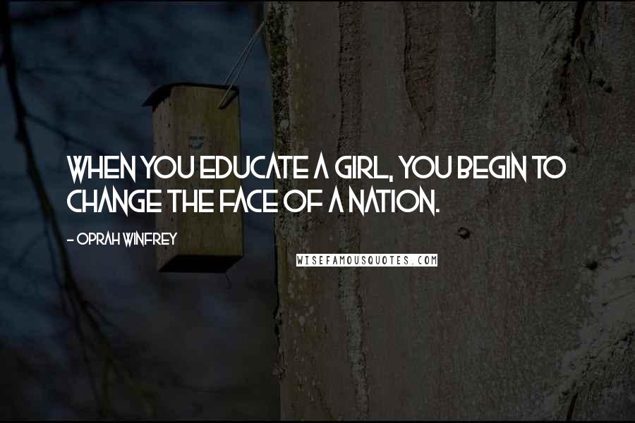 Oprah Winfrey Quotes: When you educate a girl, you begin to change the face of a nation.