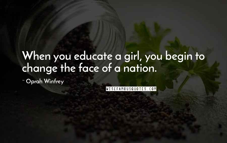 Oprah Winfrey Quotes: When you educate a girl, you begin to change the face of a nation.