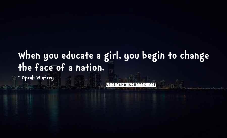 Oprah Winfrey Quotes: When you educate a girl, you begin to change the face of a nation.