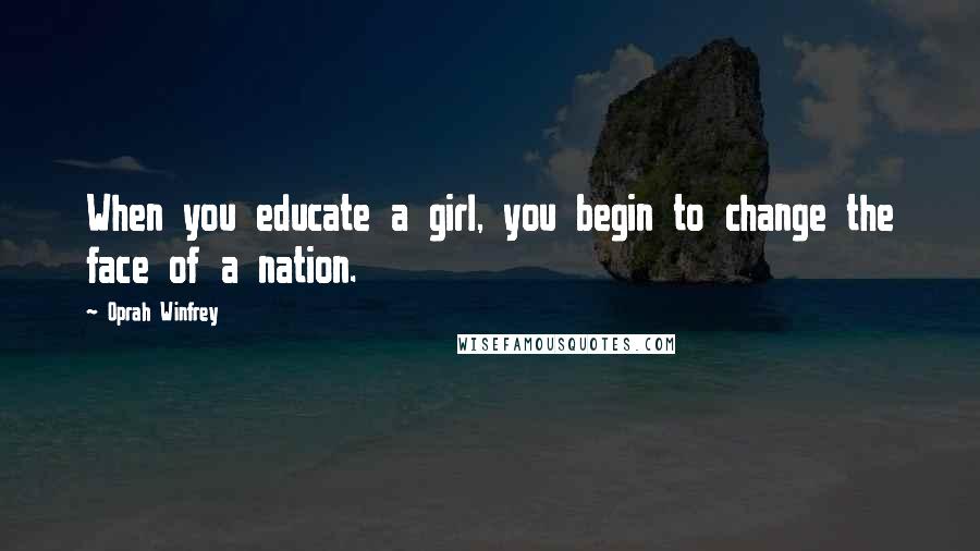 Oprah Winfrey Quotes: When you educate a girl, you begin to change the face of a nation.