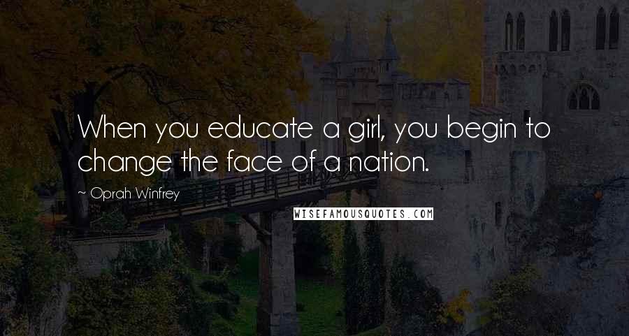 Oprah Winfrey Quotes: When you educate a girl, you begin to change the face of a nation.