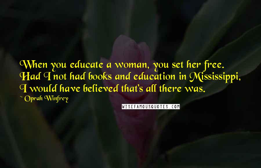 Oprah Winfrey Quotes: When you educate a woman, you set her free. Had I not had books and education in Mississippi, I would have believed that's all there was.