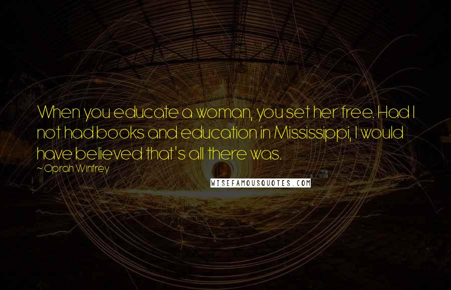 Oprah Winfrey Quotes: When you educate a woman, you set her free. Had I not had books and education in Mississippi, I would have believed that's all there was.