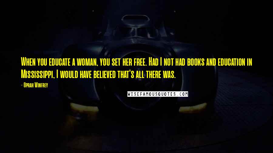 Oprah Winfrey Quotes: When you educate a woman, you set her free. Had I not had books and education in Mississippi, I would have believed that's all there was.