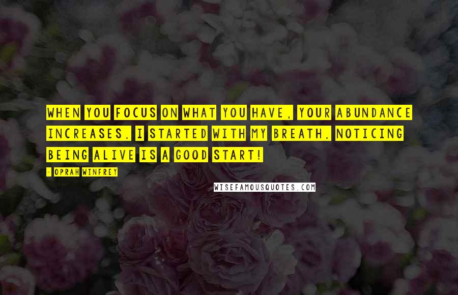 Oprah Winfrey Quotes: When you focus on what you have, your ABUNDANCE increases. I started with my breath. Noticing being alive is a good start!