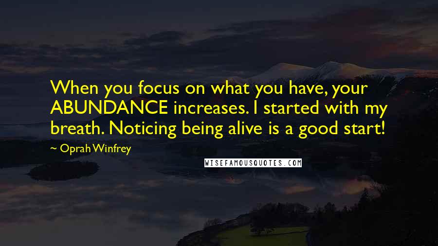 Oprah Winfrey Quotes: When you focus on what you have, your ABUNDANCE increases. I started with my breath. Noticing being alive is a good start!