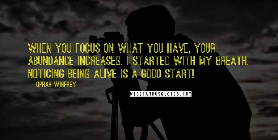 Oprah Winfrey Quotes: When you focus on what you have, your ABUNDANCE increases. I started with my breath. Noticing being alive is a good start!