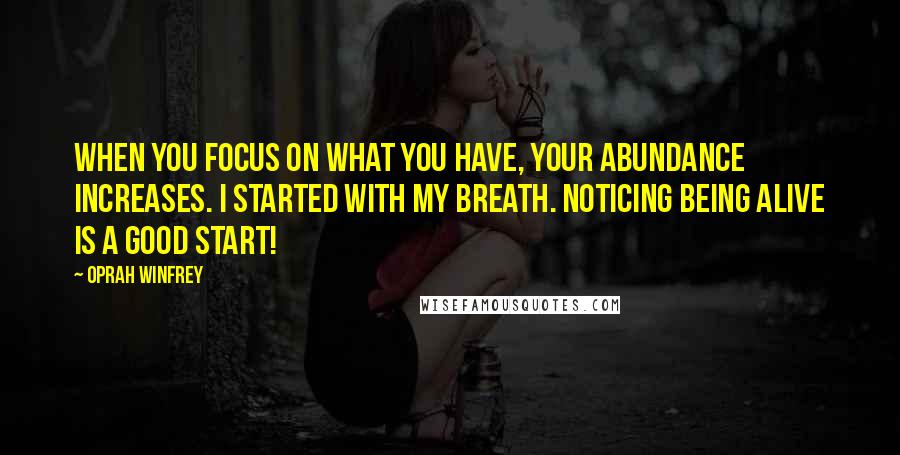 Oprah Winfrey Quotes: When you focus on what you have, your ABUNDANCE increases. I started with my breath. Noticing being alive is a good start!