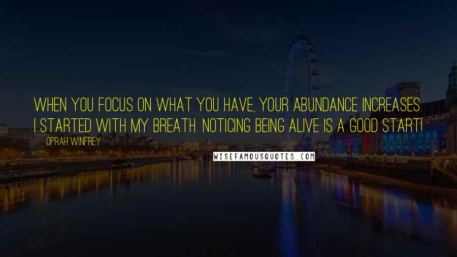 Oprah Winfrey Quotes: When you focus on what you have, your ABUNDANCE increases. I started with my breath. Noticing being alive is a good start!