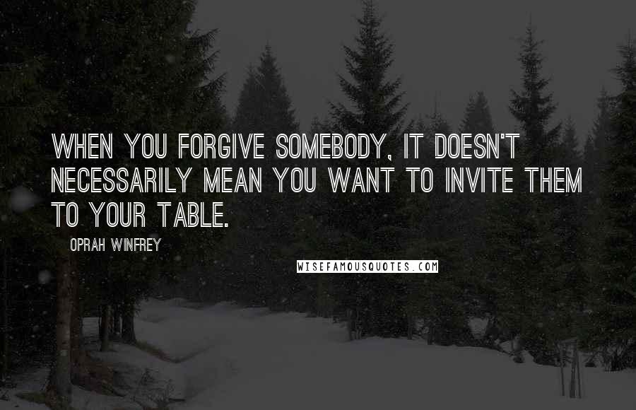 Oprah Winfrey Quotes: When you forgive somebody, it doesn't necessarily mean you want to invite them to your table.