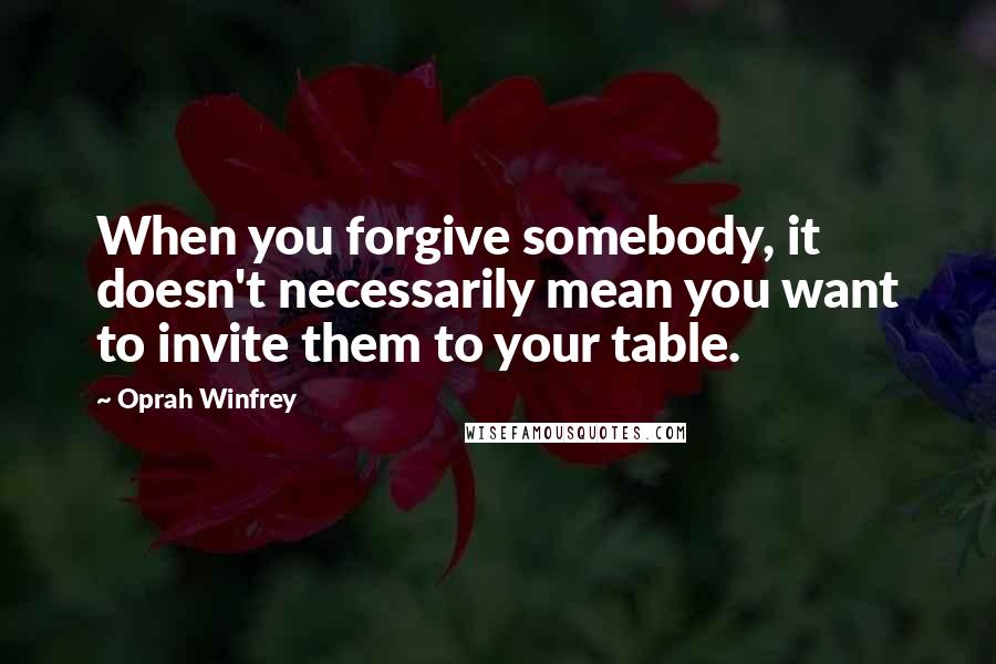 Oprah Winfrey Quotes: When you forgive somebody, it doesn't necessarily mean you want to invite them to your table.