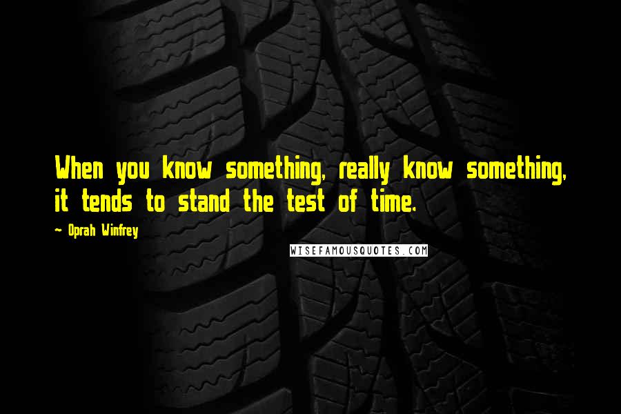Oprah Winfrey Quotes: When you know something, really know something, it tends to stand the test of time.
