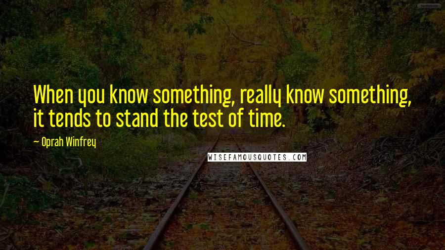 Oprah Winfrey Quotes: When you know something, really know something, it tends to stand the test of time.