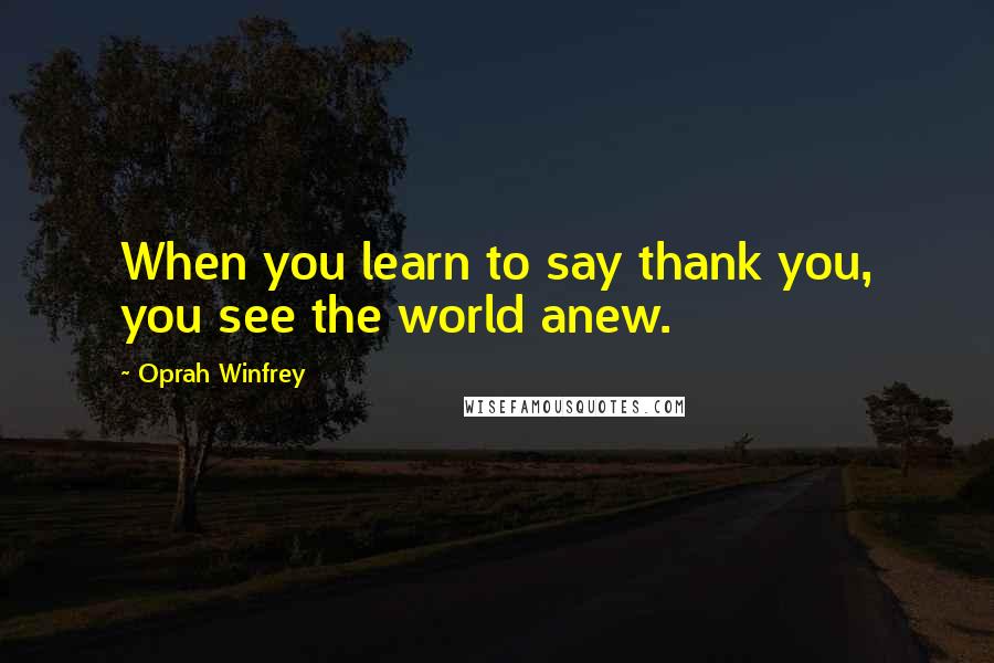 Oprah Winfrey Quotes: When you learn to say thank you, you see the world anew.