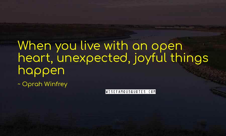 Oprah Winfrey Quotes: When you live with an open heart, unexpected, joyful things happen