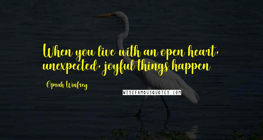 Oprah Winfrey Quotes: When you live with an open heart, unexpected, joyful things happen