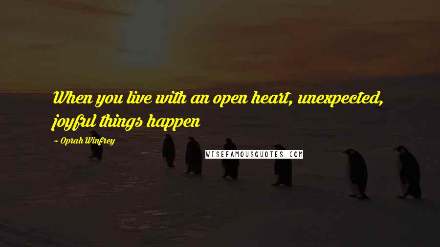 Oprah Winfrey Quotes: When you live with an open heart, unexpected, joyful things happen