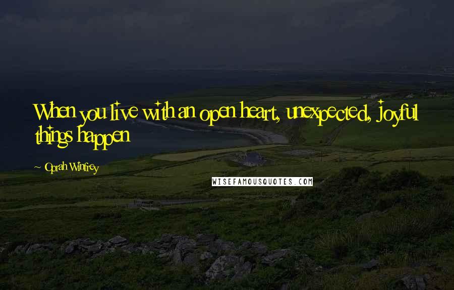 Oprah Winfrey Quotes: When you live with an open heart, unexpected, joyful things happen