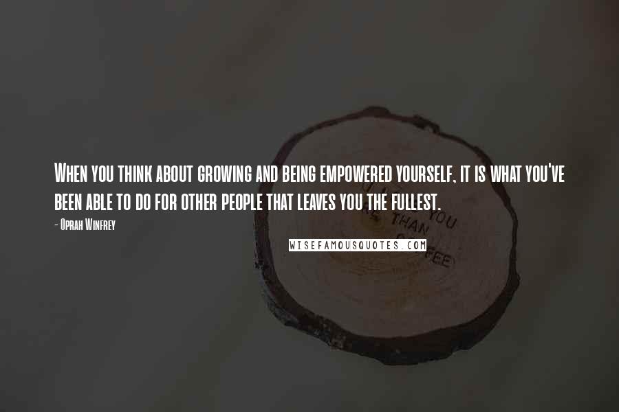 Oprah Winfrey Quotes: When you think about growing and being empowered yourself, it is what you've been able to do for other people that leaves you the fullest.