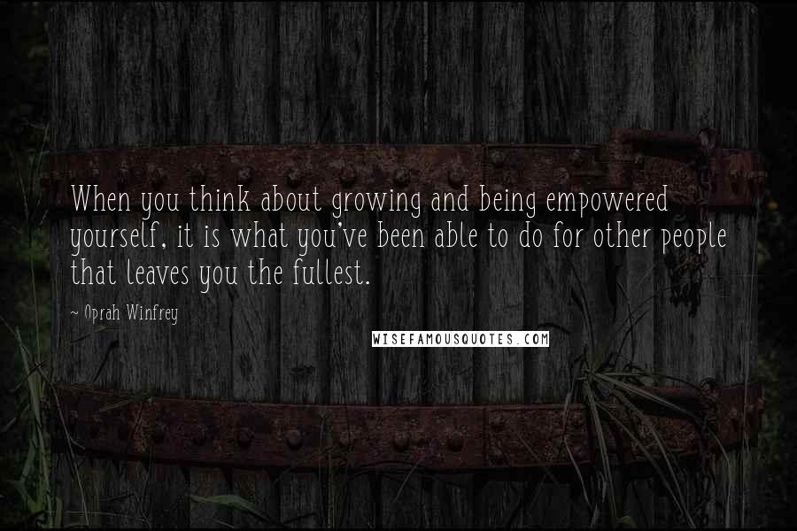 Oprah Winfrey Quotes: When you think about growing and being empowered yourself, it is what you've been able to do for other people that leaves you the fullest.