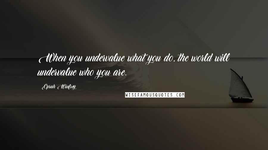 Oprah Winfrey Quotes: When you undervalue what you do, the world will undervalue who you are.