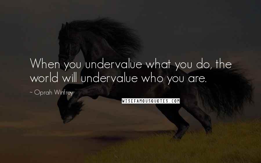 Oprah Winfrey Quotes: When you undervalue what you do, the world will undervalue who you are.