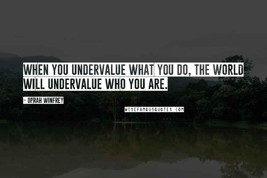 Oprah Winfrey Quotes: When you undervalue what you do, the world will undervalue who you are.