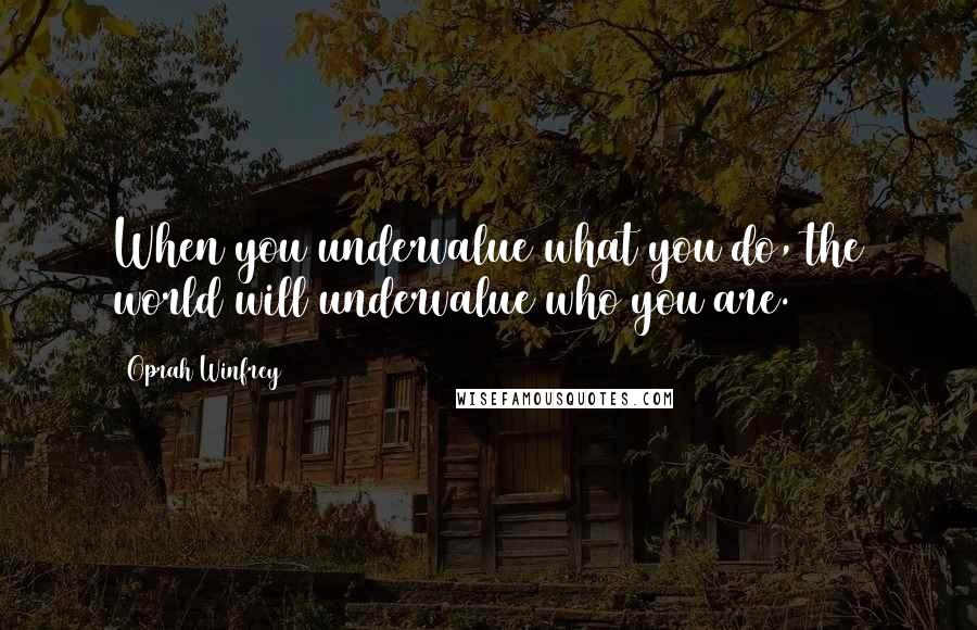 Oprah Winfrey Quotes: When you undervalue what you do, the world will undervalue who you are.