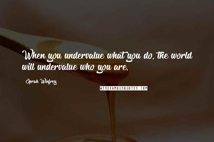 Oprah Winfrey Quotes: When you undervalue what you do, the world will undervalue who you are.