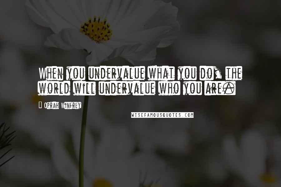 Oprah Winfrey Quotes: When you undervalue what you do, the world will undervalue who you are.