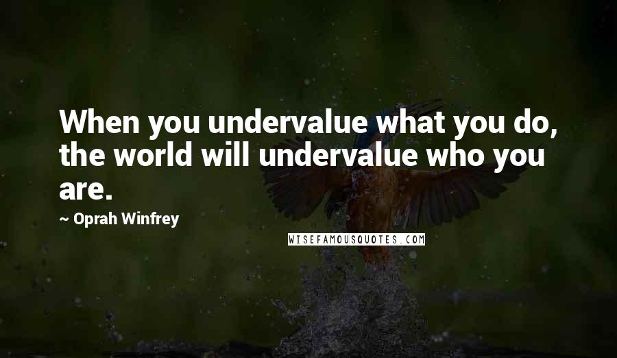 Oprah Winfrey Quotes: When you undervalue what you do, the world will undervalue who you are.