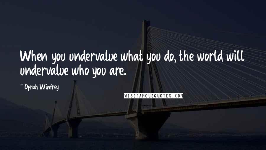 Oprah Winfrey Quotes: When you undervalue what you do, the world will undervalue who you are.