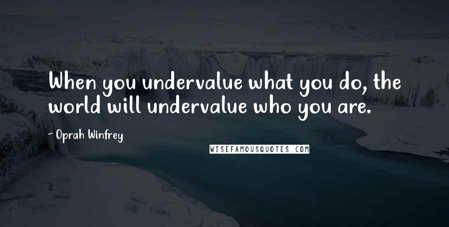 Oprah Winfrey Quotes: When you undervalue what you do, the world will undervalue who you are.