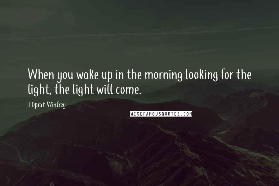 Oprah Winfrey Quotes: When you wake up in the morning looking for the light, the light will come.