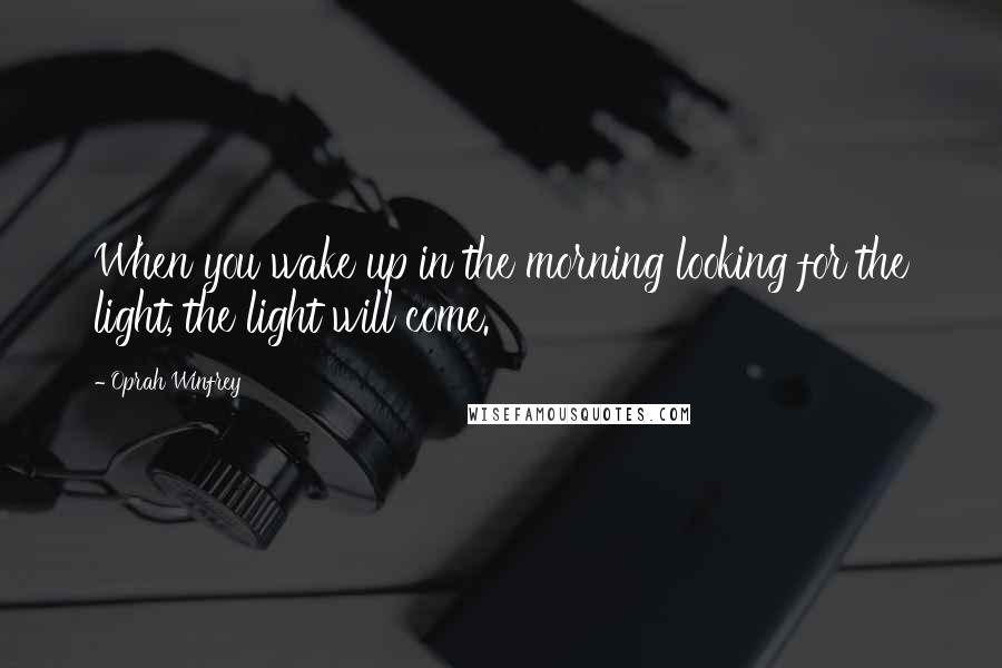 Oprah Winfrey Quotes: When you wake up in the morning looking for the light, the light will come.