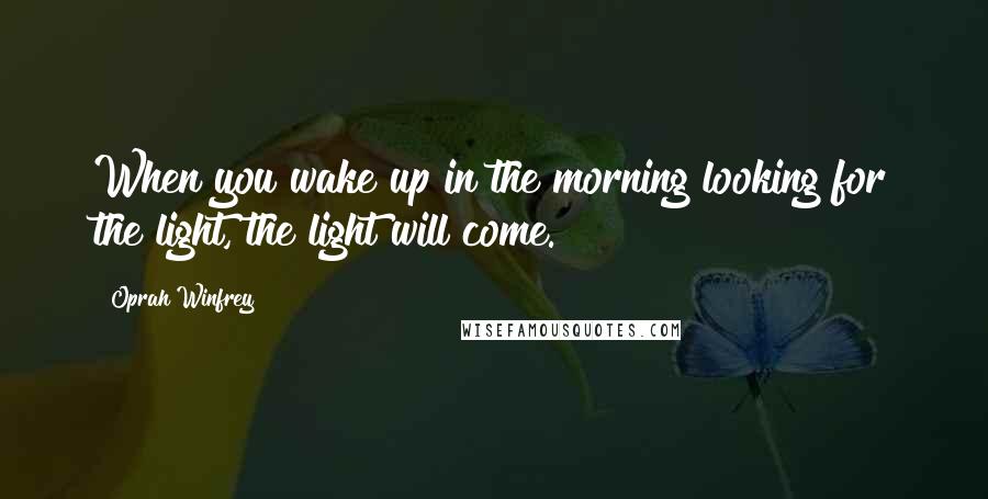 Oprah Winfrey Quotes: When you wake up in the morning looking for the light, the light will come.