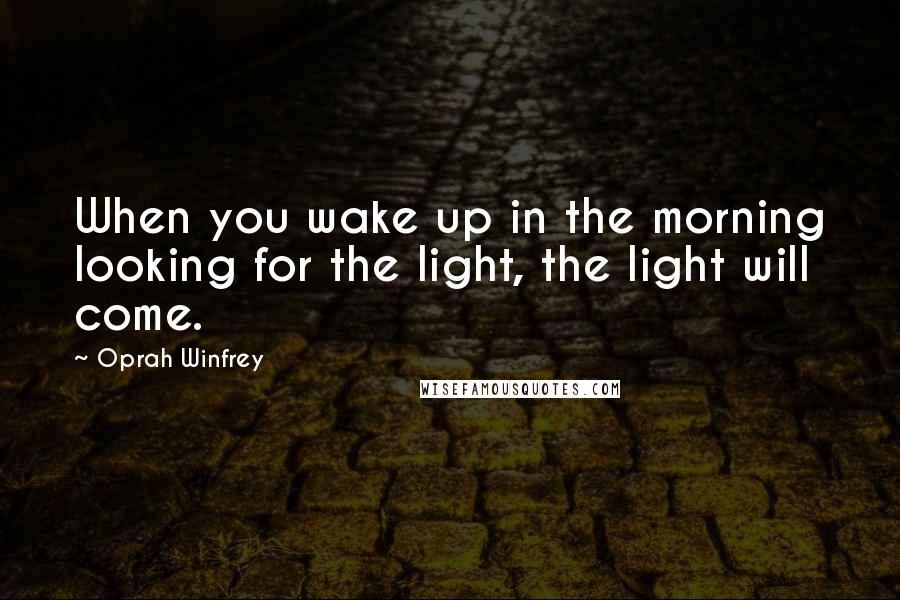 Oprah Winfrey Quotes: When you wake up in the morning looking for the light, the light will come.