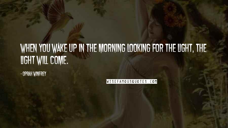 Oprah Winfrey Quotes: When you wake up in the morning looking for the light, the light will come.