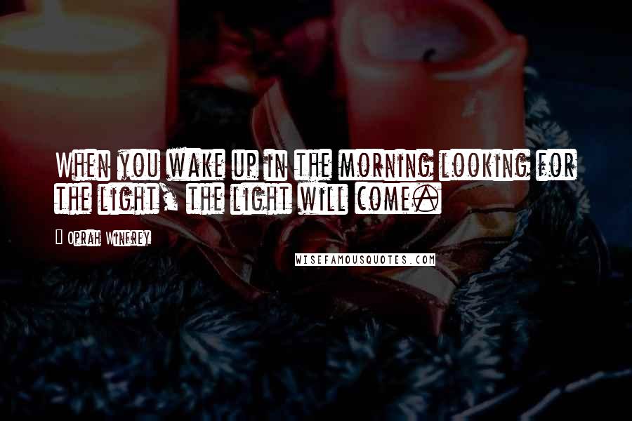 Oprah Winfrey Quotes: When you wake up in the morning looking for the light, the light will come.