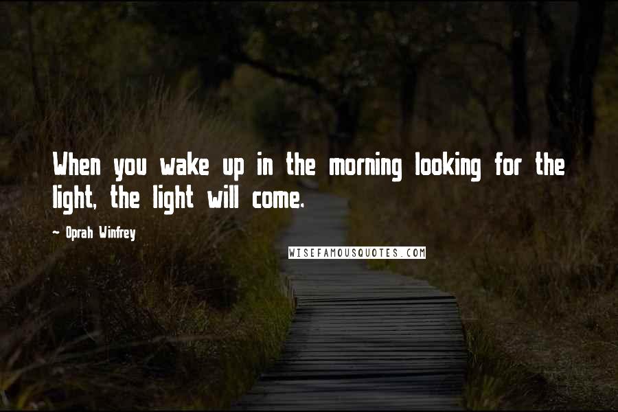 Oprah Winfrey Quotes: When you wake up in the morning looking for the light, the light will come.