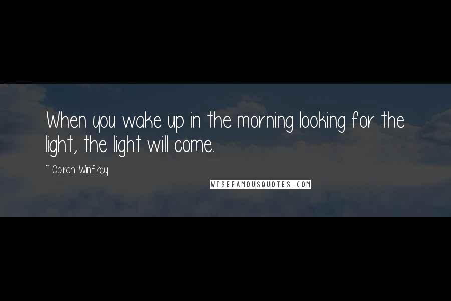 Oprah Winfrey Quotes: When you wake up in the morning looking for the light, the light will come.