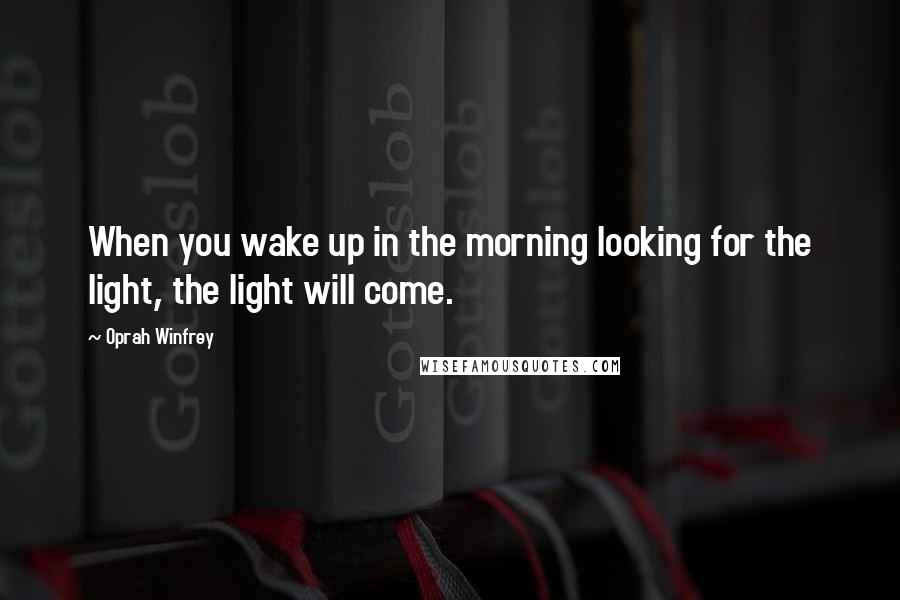 Oprah Winfrey Quotes: When you wake up in the morning looking for the light, the light will come.