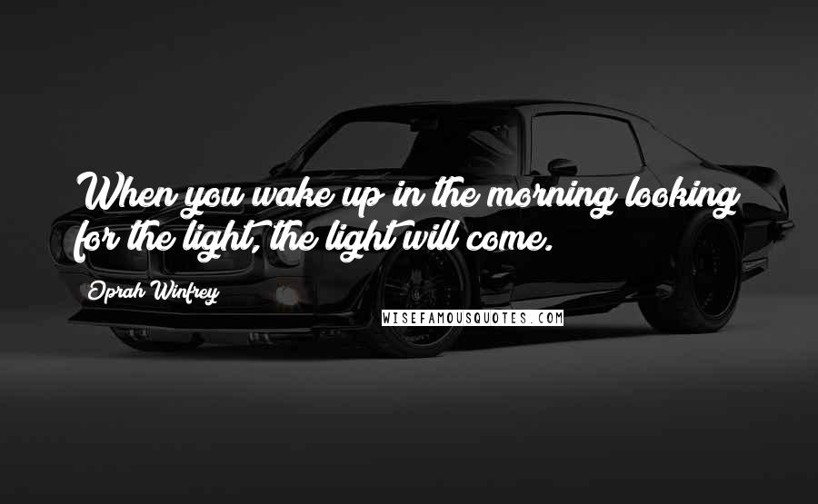 Oprah Winfrey Quotes: When you wake up in the morning looking for the light, the light will come.