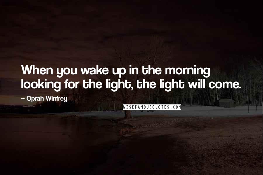 Oprah Winfrey Quotes: When you wake up in the morning looking for the light, the light will come.