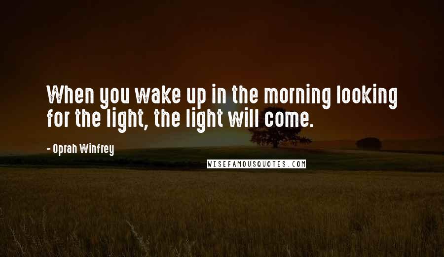 Oprah Winfrey Quotes: When you wake up in the morning looking for the light, the light will come.
